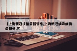 【上海新冠疫情最新消息,上海新冠病毒疫情最新情况】