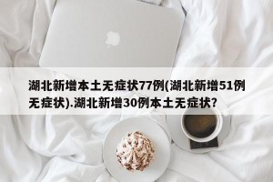 湖北新增本土无症状77例(湖北新增51例无症状).湖北新增30例本土无症状？