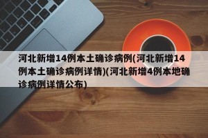 河北新增14例本土确诊病例(河北新增14例本土确诊病例详情)(河北新增4例本地确诊病例详情公布)