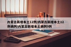 内蒙古新增本土12例/内蒙古新增本土12例病例/内蒙古新增本土病例9例