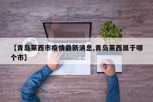 【青岛莱西市疫情最新消息,青岛莱西属于哪个市】