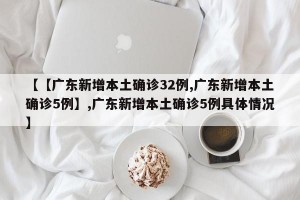 【【广东新增本土确诊32例,广东新增本土确诊5例】,广东新增本土确诊5例具体情况】