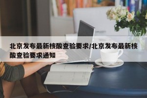 北京发布最新核酸查验要求/北京发布最新核酸查验要求通知