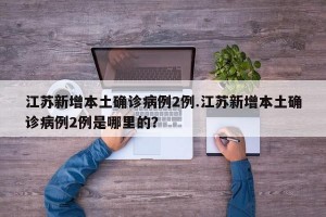 江苏新增本土确诊病例2例.江苏新增本土确诊病例2例是哪里的？