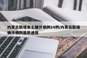 内蒙古新增本土确诊病例24例/内蒙古新增确诊病例最新通报