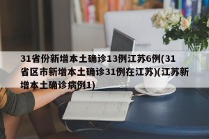 31省份新增本土确诊13例江苏6例(31省区市新增本土确诊31例在江苏)(江苏新增本土确诊病例1)