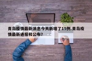 青岛疫情最新消息今天新增了15例.青岛疫情最新通报和公布？