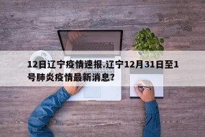12日辽宁疫情速报.辽宁12月31日至1号肺炎疫情最新消息？