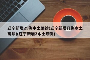 辽宁新增25例本土确诊(辽宁新增几例本土确诊)(辽宁新增2本土病例)