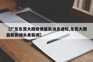 【广东东莞大朗疫情最新消息通知,东莞大朗最新新闻头条新闻】