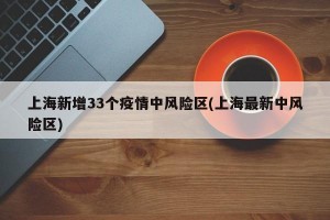 上海新增33个疫情中风险区(上海最新中风险区)