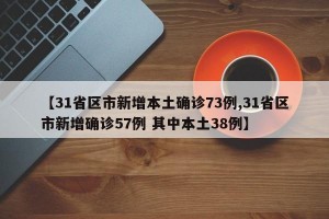【31省区市新增本土确诊73例,31省区市新增确诊57例 其中本土38例】