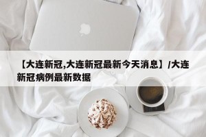 【大连新冠,大连新冠最新今天消息】/大连新冠病例最新数据