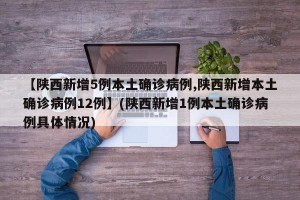 【陕西新增5例本土确诊病例,陕西新增本土确诊病例12例】(陕西新增1例本土确诊病例具体情况)