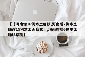 【【河南增18例本土确诊,河南增2例本土确诊15例本土无症状】,河南昨增6例本土确诊病例】