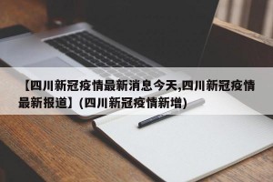 【四川新冠疫情最新消息今天,四川新冠疫情最新报道】(四川新冠疫情新增)