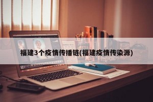 福建3个疫情传播链(福建疫情传染源)
