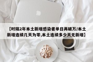 【时隔2年本土新增感染者单日再破万/本土新增连续几天为零,本土连续多少天无新增】