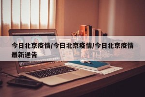 今日北京疫情/今曰北京疫情/今日北京疫情最新通告