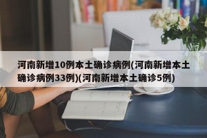 河南新增10例本土确诊病例(河南新增本土确诊病例33例)(河南新增本土确诊5例)