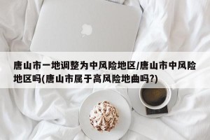 唐山市一地调整为中风险地区/唐山市中风险地区吗(唐山市属于高风险地曲吗?)