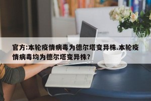 官方:本轮疫情病毒为德尔塔变异株.本轮疫情病毒均为德尔塔变异株？