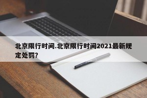 北京限行时间.北京限行时间2021最新规定处罚？