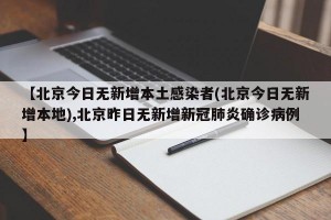【北京今日无新增本土感染者(北京今日无新增本地),北京昨日无新增新冠肺炎确诊病例】