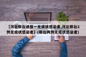 【河北邢台通报一无症状感染者,河北邢台2例无症状感染者】(邢台两例无症状感染者)