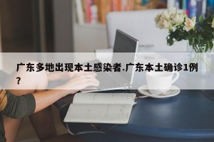 广东多地出现本土感染者.广东本土确诊1例？