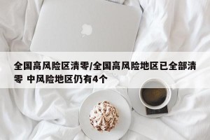 全国高风险区清零/全国高风险地区已全部清零 中风险地区仍有4个
