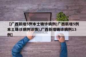 【广西新增5例本土确诊病例(广西新增5例本土确诊病例详情),广西新增确诊病例13例】