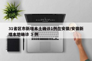 31省区市新增本土确诊1例在安徽/安徽新增本地确诊 3 例