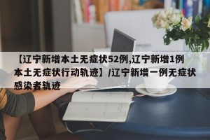 【辽宁新增本土无症状52例,辽宁新增1例本土无症状行动轨迹】/辽宁新增一例无症状感染者轨迹