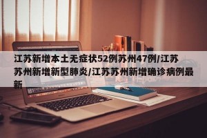 江苏新增本土无症状52例苏州47例/江苏苏州新增新型肺炎/江苏苏州新增确诊病例最新