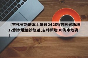 【吉林省新增本土确诊242例/吉林省新增12例本地确诊轨迹,吉林新增30例本地确】