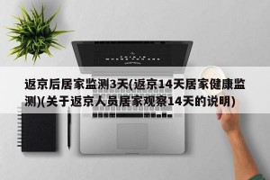 返京后居家监测3天(返京14天居家健康监测)(关于返京人员居家观察14天的说明)