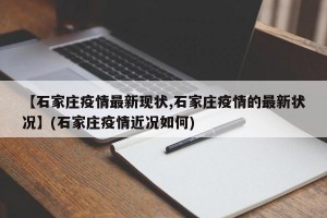 【石家庄疫情最新现状,石家庄疫情的最新状况】(石家庄疫情近况如何)