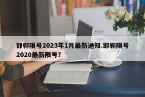 邯郸限号2023年1月最新通知.邯郸限号2020最新限号？