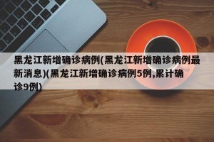 黑龙江新增确诊病例(黑龙江新增确诊病例最新消息)(黑龙江新增确诊病例5例,累计确诊9例)