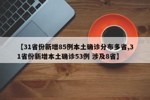 【31省份新增85例本土确诊分布多省,31省份新增本土确诊53例 涉及8省】