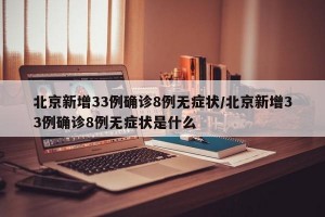 北京新增33例确诊8例无症状/北京新增33例确诊8例无症状是什么