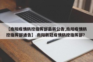 【南阳疫情防控指挥部最新公告,南阳疫情防控指挥部通告】.南阳新冠疫情防控指挥部？