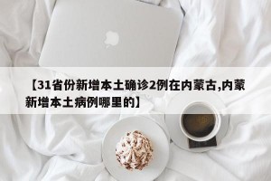 【31省份新增本土确诊2例在内蒙古,内蒙新增本土病例哪里的】