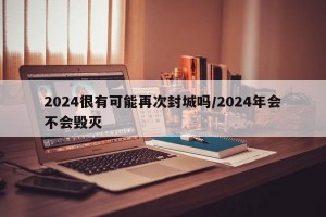 2024很有可能再次封城吗/2024年会不会毁灭