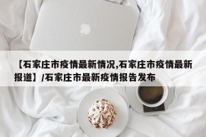 【石家庄市疫情最新情况,石家庄市疫情最新报道】/石家庄市最新疫情报告发布