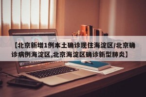 【北京新增1例本土确诊现住海淀区/北京确诊病例海淀区,北京海淀区确诊新型肺炎】