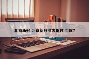 北京新冠.北京新冠肺炎指数 百度？