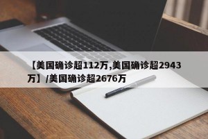 【美国确诊超112万,美国确诊超2943万】/美国确诊超2676万