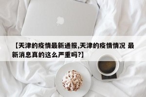【天津的疫情最新通报,天津的疫情情况 最新消息真的这么严重吗?】